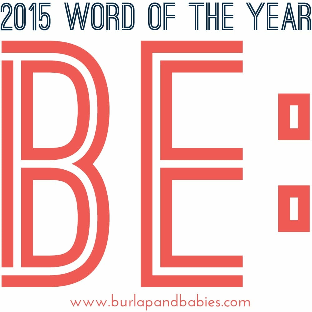 Be is my word of the year for 2015. Learning to be in the present. Be loving. Be healthy, And be involved.